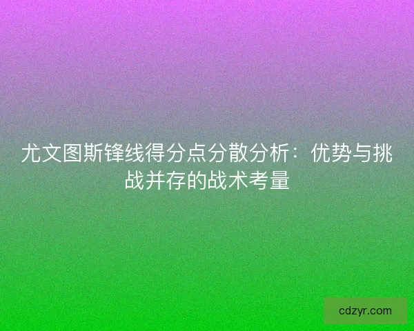 尤文图斯锋线得分点分散分析：优势与挑战并存的战术考量