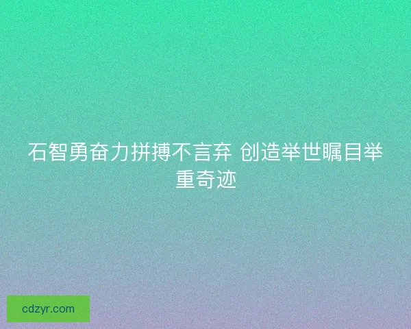 石智勇奋力拼搏不言弃 创造举世瞩目举重奇迹