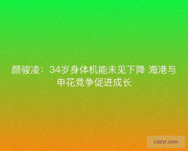 颜骏凌：34岁身体机能未见下降 海港与申花竞争促进成长