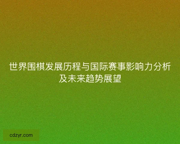 世界围棋发展历程与国际赛事影响力分析及未来趋势展望