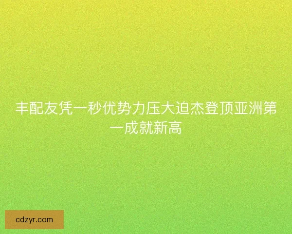 丰配友凭一秒优势力压大迫杰登顶亚洲第一成就新高
