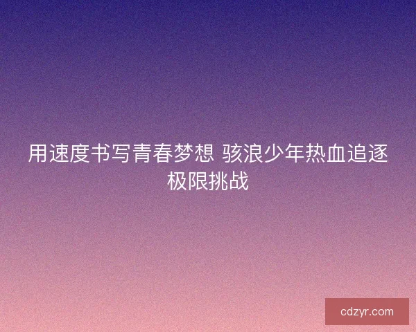 用速度书写青春梦想 骇浪少年热血追逐极限挑战
