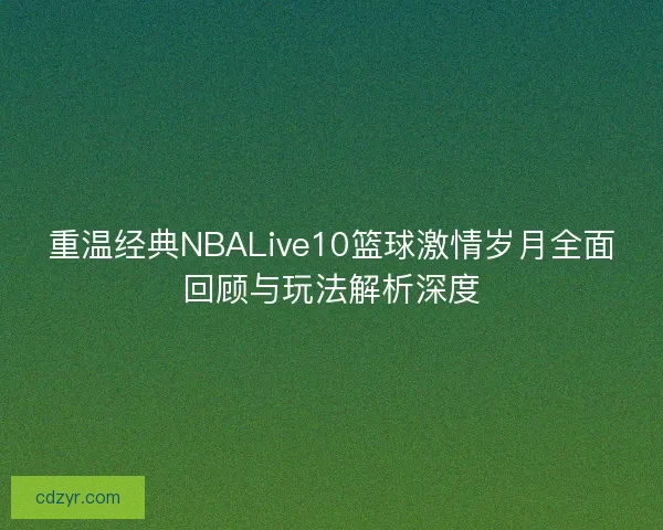 重温经典NBALive10篮球激情岁月全面回顾与玩法解析深度