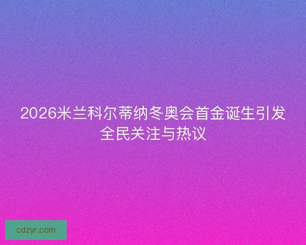 2026米兰科尔蒂纳冬奥会首金诞生引发全民关注与热议