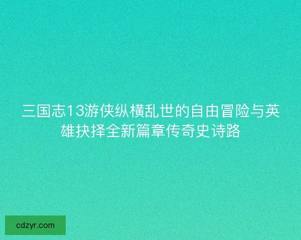 三国志13游侠纵横乱世的自由冒险与英雄抉择全新篇章传奇史诗路