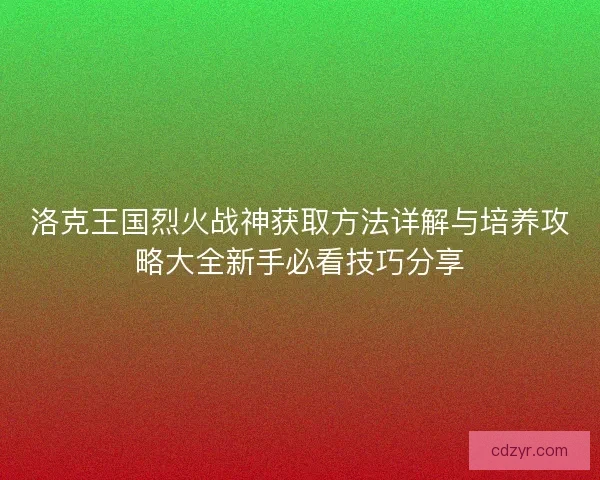 洛克王国烈火战神获取方法详解与培养攻略大全新手必看技巧分享