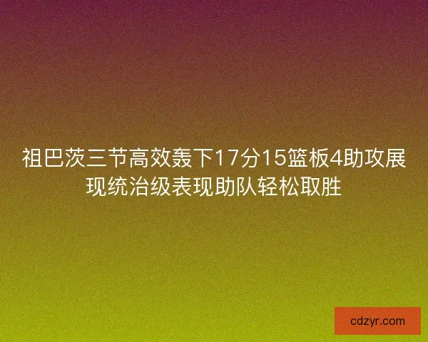 祖巴茨三节高效轰下17分15篮板4助攻展现统治级表现助队轻松取胜