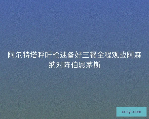阿尔特塔呼吁枪迷备好三餐全程观战阿森纳对阵伯恩茅斯