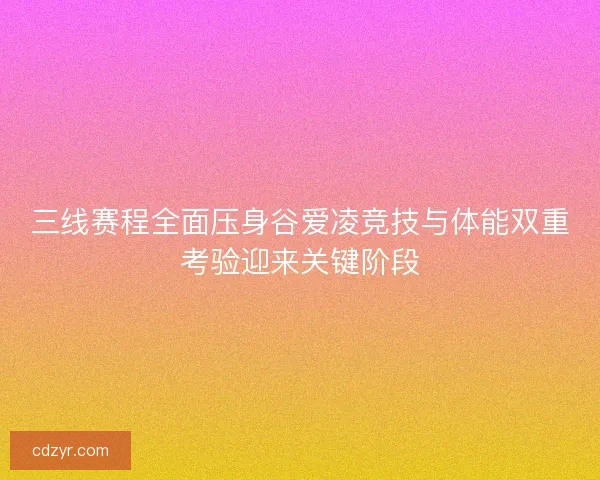 三线赛程全面压身谷爱凌竞技与体能双重考验迎来关键阶段
