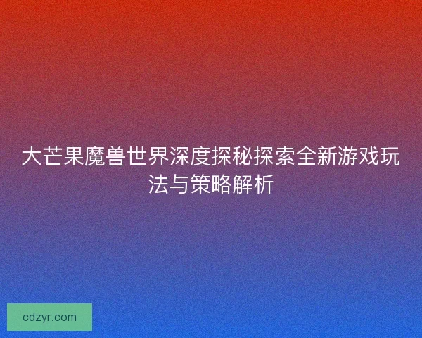 大芒果魔兽世界深度探秘探索全新游戏玩法与策略解析