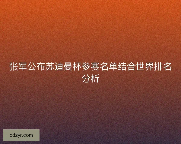 张军公布苏迪曼杯参赛名单结合世界排名分析