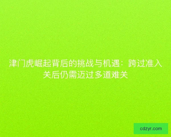 津门虎崛起背后的挑战与机遇：跨过准入关后仍需迈过多道难关