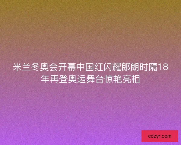 米兰冬奥会开幕中国红闪耀郎朗时隔18年再登奥运舞台惊艳亮相