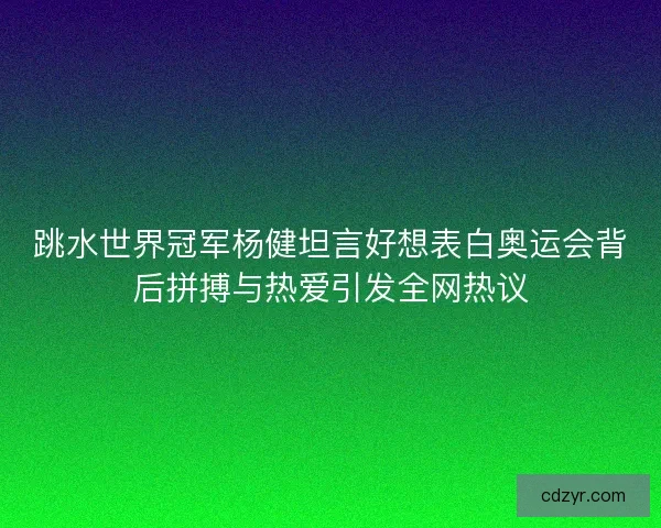 跳水世界冠军杨健坦言好想表白奥运会背后拼搏与热爱引发全网热议