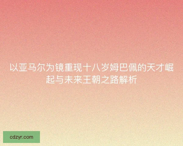 以亚马尔为镜重现十八岁姆巴佩的天才崛起与未来王朝之路解析