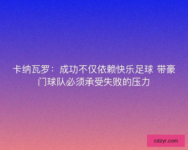 卡纳瓦罗:成功不仅依赖快乐足球 带豪门球队必须承受失败的压力 卡纳瓦罗:成功不仅依赖快乐足球 带豪门球队必须承受失败的压力