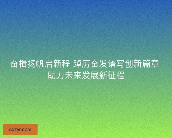 奋楫扬帆启新程 踔厉奋发谱写创新篇章 助力未来发展新征程