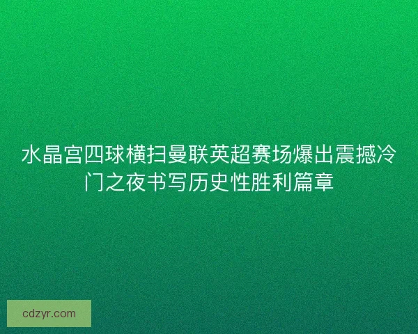 水晶宫四球横扫曼联英超赛场爆出震撼冷门之夜书写历史性胜利篇章