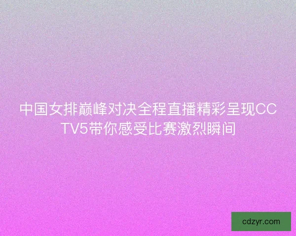 中国女排巅峰对决全程直播精彩呈现CCTV5带你感受比赛激烈瞬间