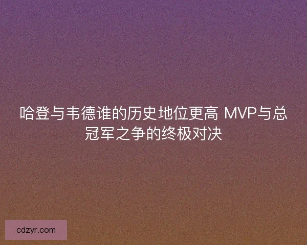 哈登与韦德谁的历史地位更高 MVP与总冠军之争的终极对决