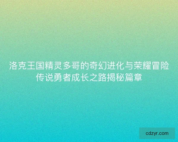洛克王国精灵多哥的奇幻进化与荣耀冒险传说勇者成长之路揭秘篇章