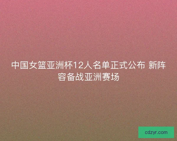 中国女篮亚洲杯12人名单正式公布 新阵容备战亚洲赛场
