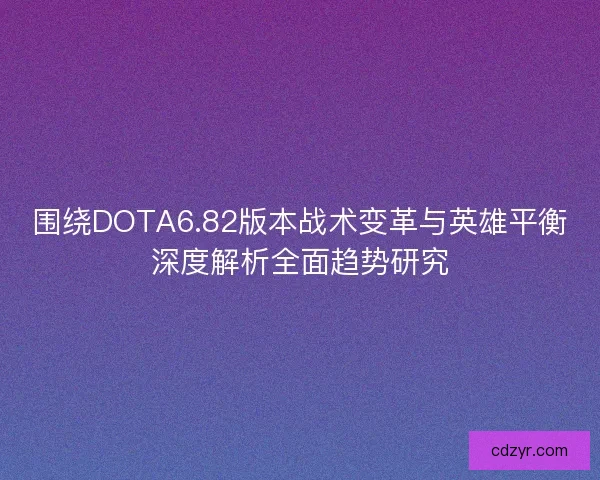 围绕DOTA6.82版本战术变革与英雄平衡深度解析全面趋势研究