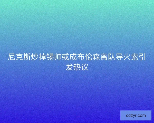 尼克斯炒掉锡帅或成布伦森离队导火索引发热议