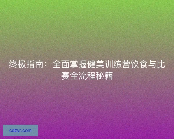 终极指南：全面掌握健美训练营饮食与比赛全流程秘籍