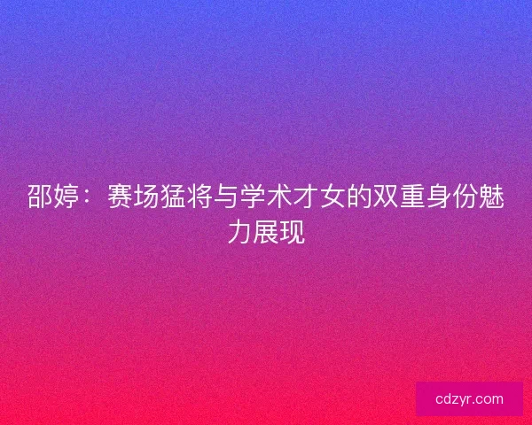邵婷：赛场猛将与学术才女的双重身份魅力展现