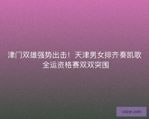 津门双雄强势出击！天津男女排齐奏凯歌 全运资格赛双双突围