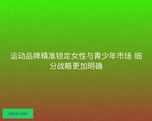 运动品牌精准锁定女性与青少年市场 细分战略更加明确