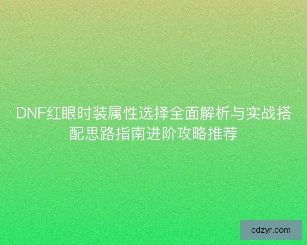 DNF红眼时装属性选择全面解析与实战搭配思路指南进阶攻略推荐