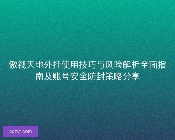 傲视天地外挂使用技巧与风险解析全面指南及账号安全防封策略分享
