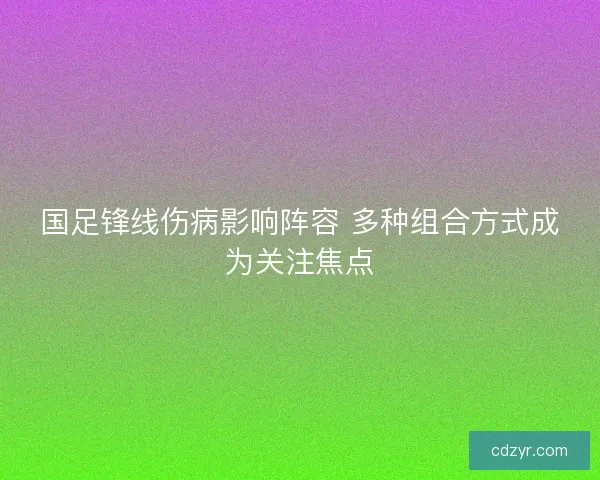 国足锋线伤病影响阵容 多种组合方式成为关注焦点