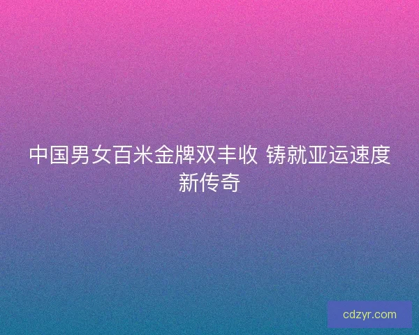 中国男女百米金牌双丰收 铸就亚运速度新传奇