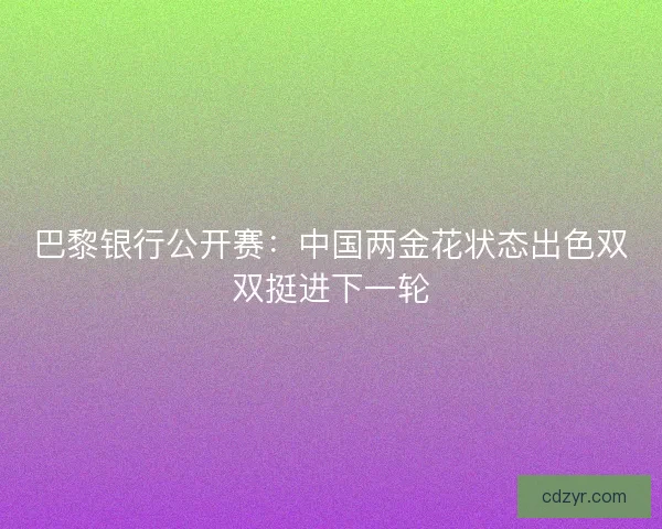 巴黎银行公开赛：中国两金花状态出色双双挺进下一轮